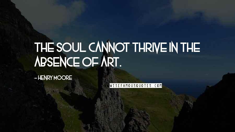 Henry Moore Quotes: The soul cannot thrive in the absence of art.