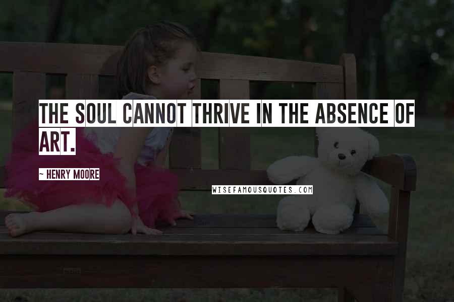 Henry Moore Quotes: The soul cannot thrive in the absence of art.
