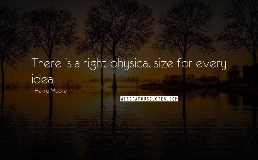 Henry Moore Quotes: There is a right physical size for every idea.