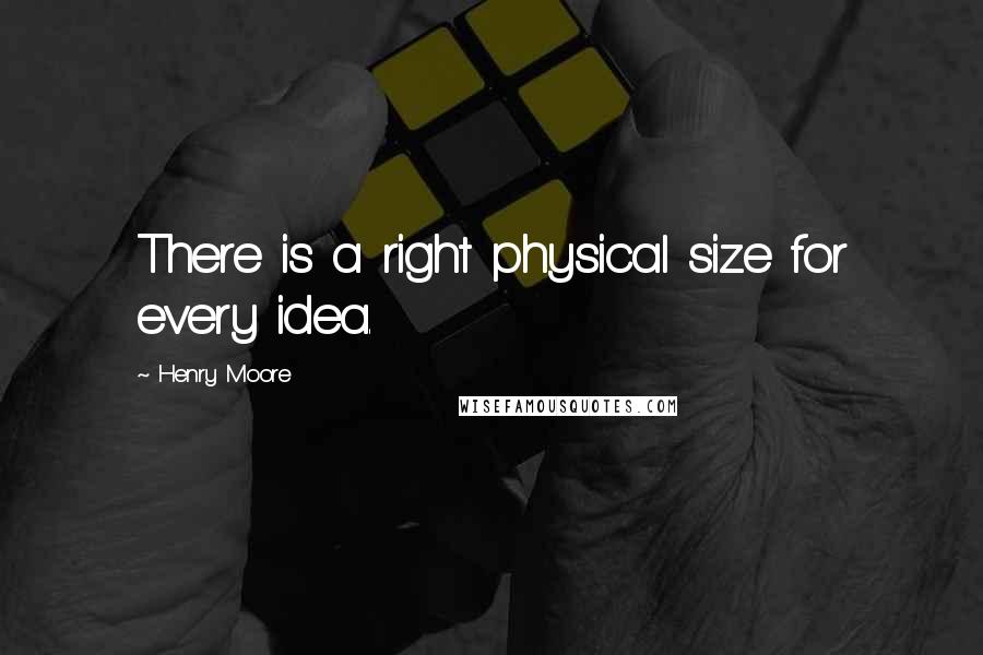 Henry Moore Quotes: There is a right physical size for every idea.