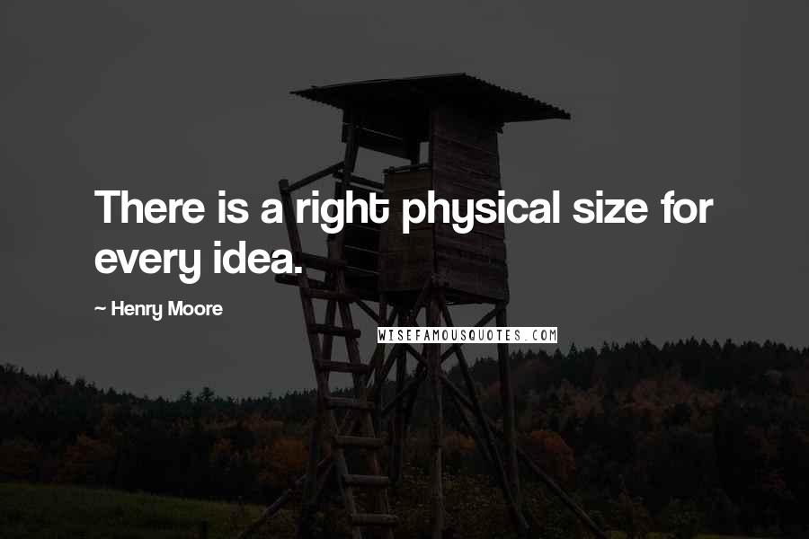 Henry Moore Quotes: There is a right physical size for every idea.