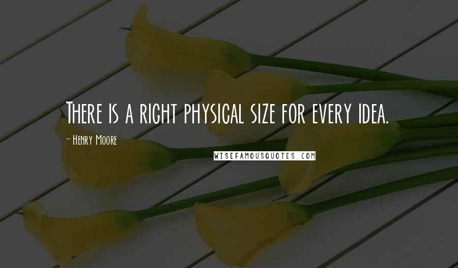 Henry Moore Quotes: There is a right physical size for every idea.