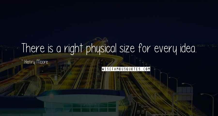 Henry Moore Quotes: There is a right physical size for every idea.