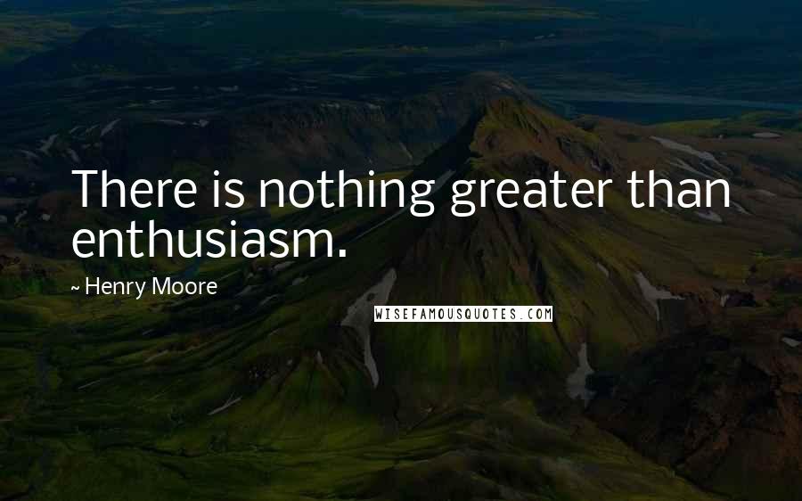 Henry Moore Quotes: There is nothing greater than enthusiasm.