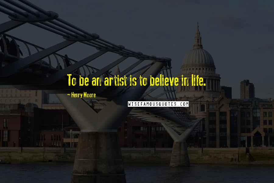 Henry Moore Quotes: To be an artist is to believe in life.