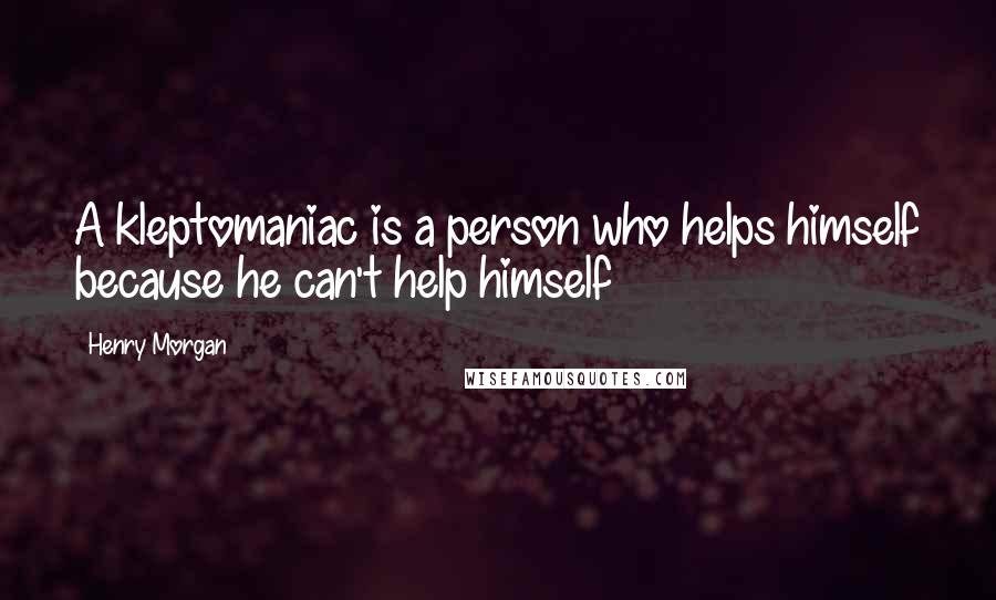Henry Morgan Quotes: A kleptomaniac is a person who helps himself because he can't help himself
