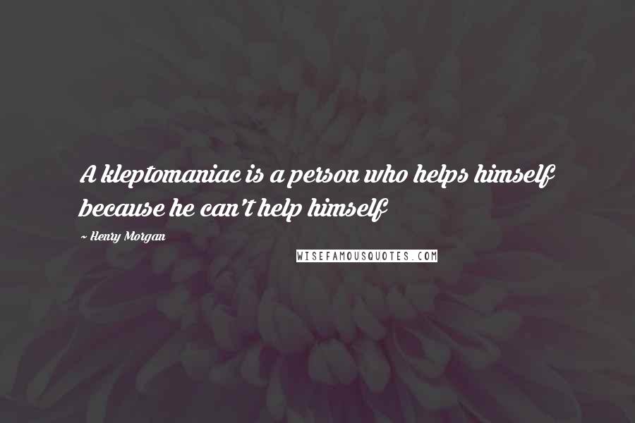 Henry Morgan Quotes: A kleptomaniac is a person who helps himself because he can't help himself