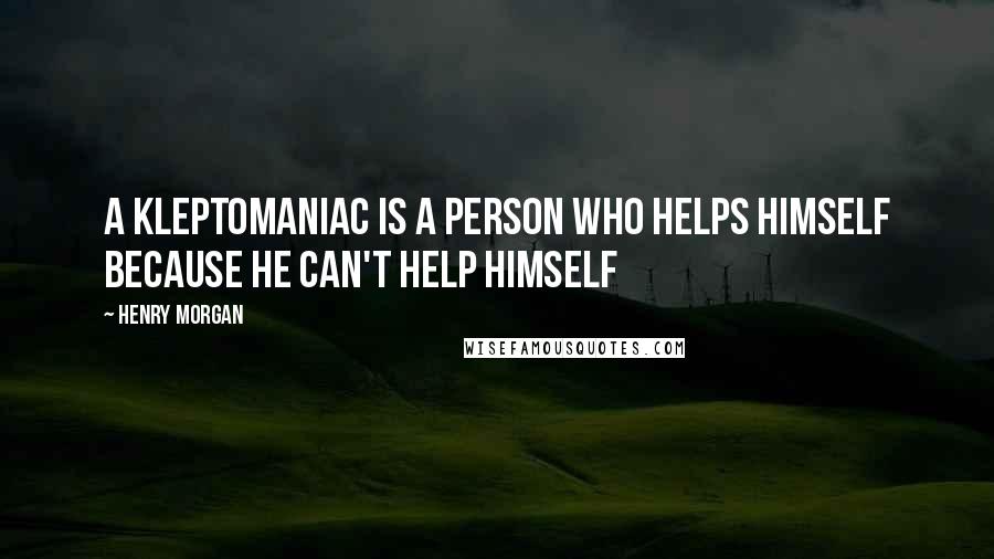 Henry Morgan Quotes: A kleptomaniac is a person who helps himself because he can't help himself