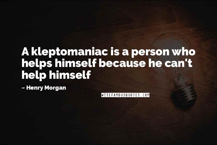 Henry Morgan Quotes: A kleptomaniac is a person who helps himself because he can't help himself