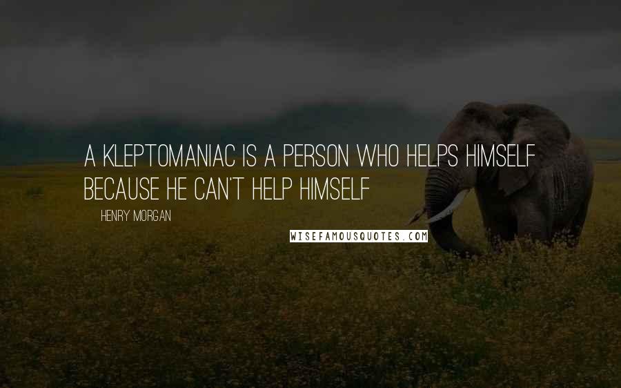 Henry Morgan Quotes: A kleptomaniac is a person who helps himself because he can't help himself