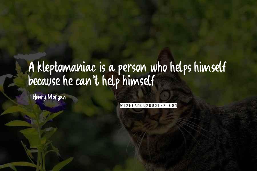 Henry Morgan Quotes: A kleptomaniac is a person who helps himself because he can't help himself