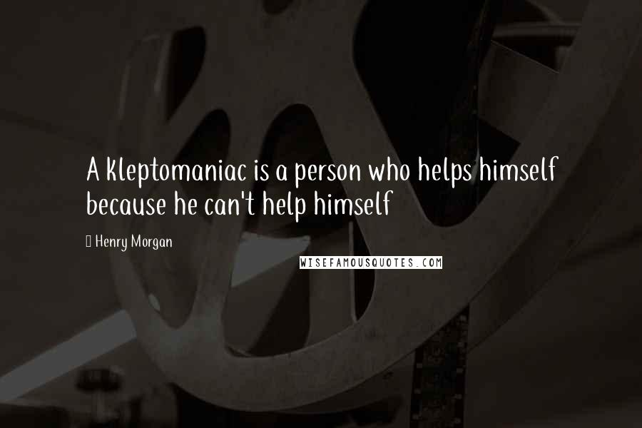 Henry Morgan Quotes: A kleptomaniac is a person who helps himself because he can't help himself