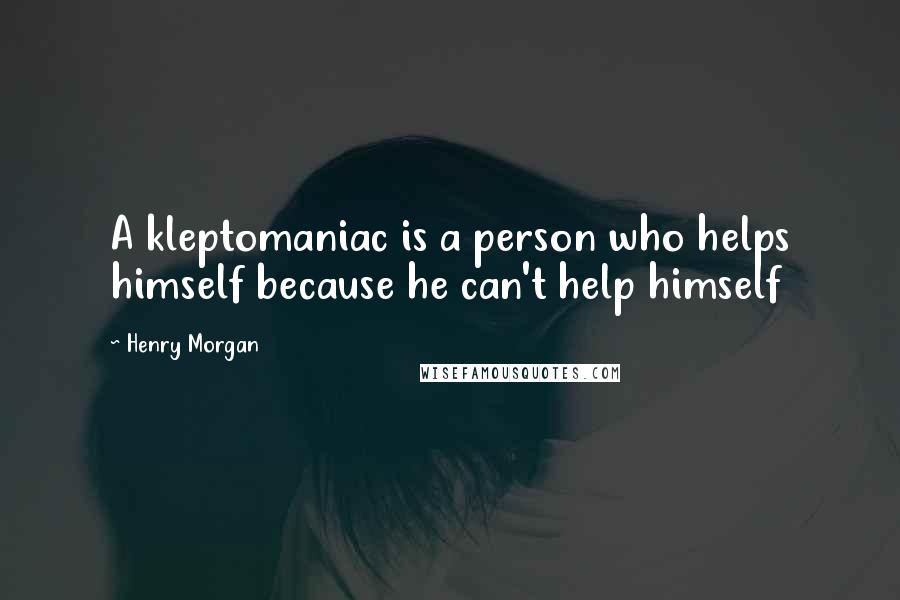 Henry Morgan Quotes: A kleptomaniac is a person who helps himself because he can't help himself