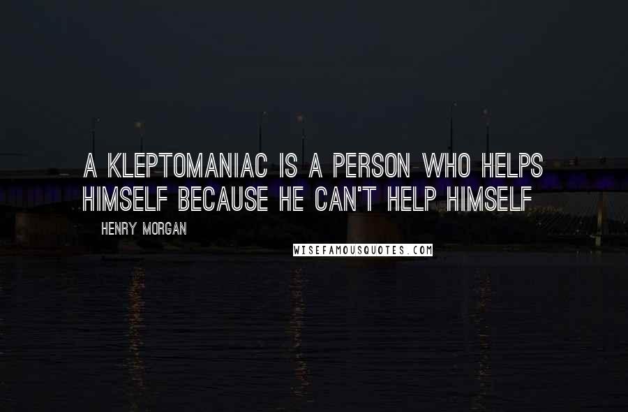 Henry Morgan Quotes: A kleptomaniac is a person who helps himself because he can't help himself