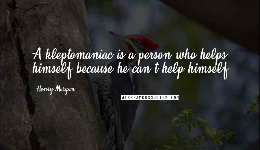 Henry Morgan Quotes: A kleptomaniac is a person who helps himself because he can't help himself