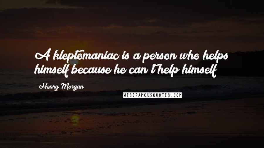 Henry Morgan Quotes: A kleptomaniac is a person who helps himself because he can't help himself