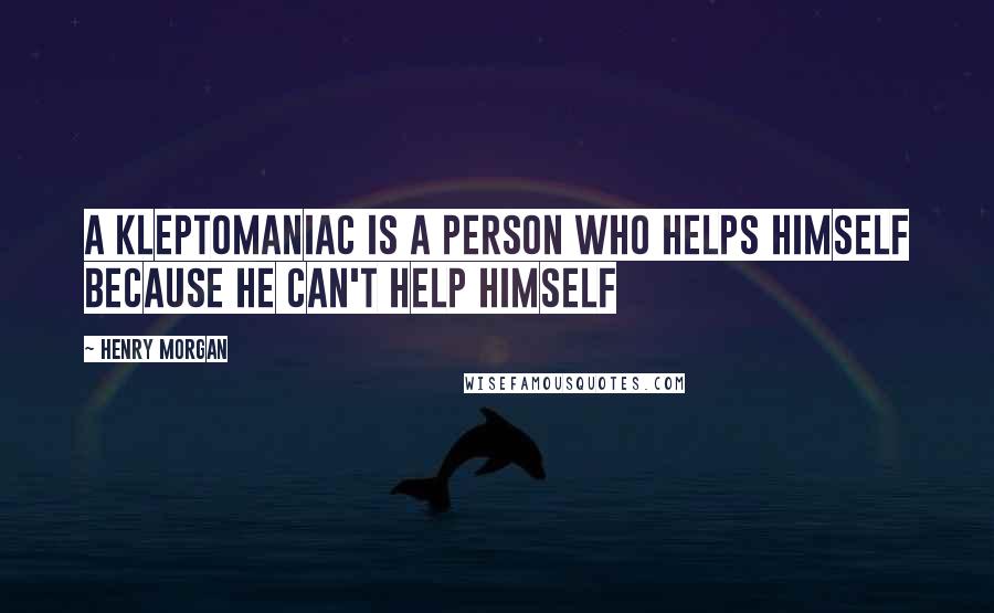 Henry Morgan Quotes: A kleptomaniac is a person who helps himself because he can't help himself