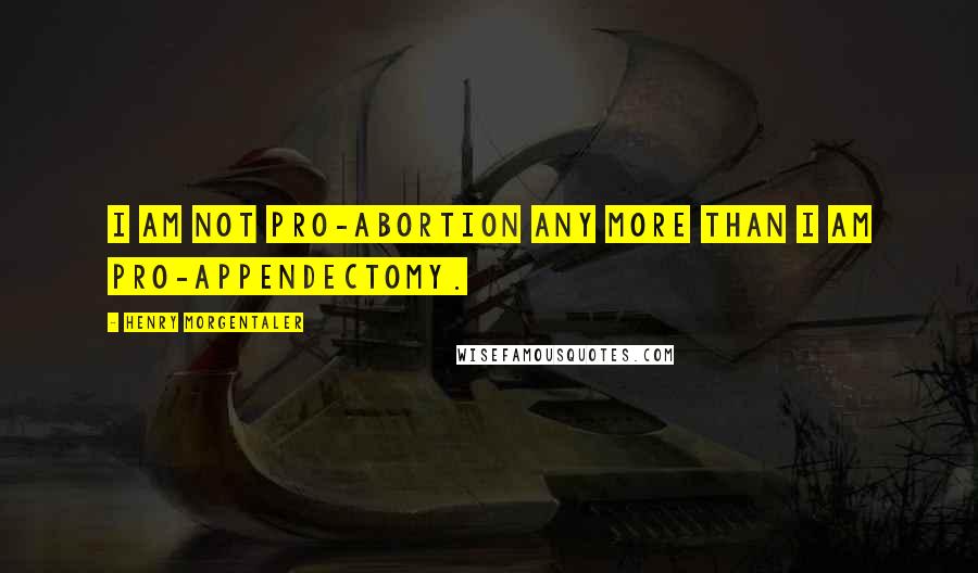 Henry Morgentaler Quotes: I am not pro-abortion any more than I am pro-appendectomy.