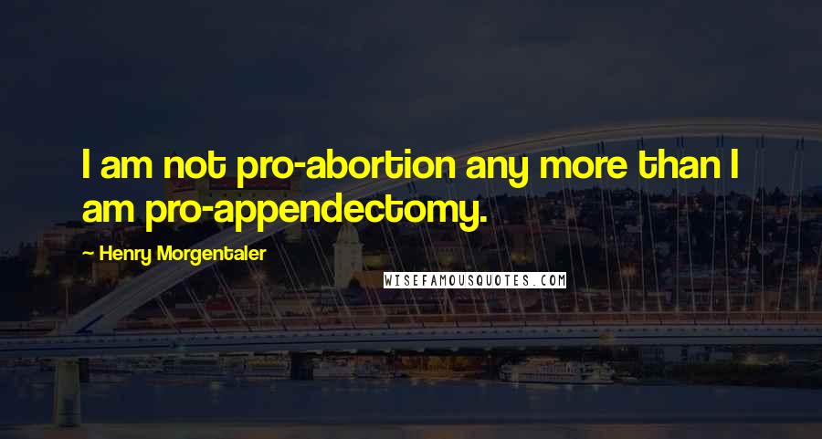 Henry Morgentaler Quotes: I am not pro-abortion any more than I am pro-appendectomy.