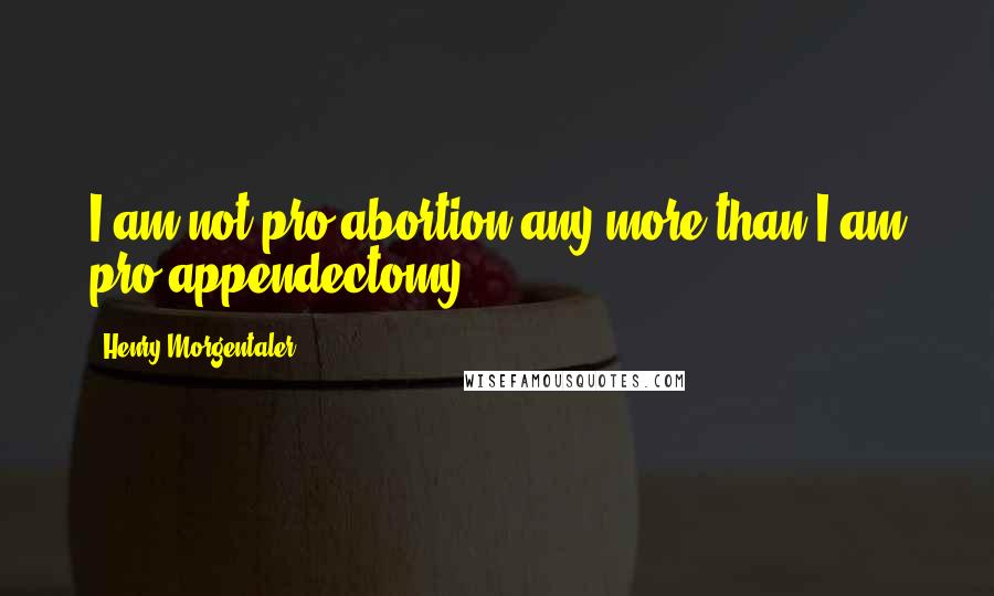 Henry Morgentaler Quotes: I am not pro-abortion any more than I am pro-appendectomy.