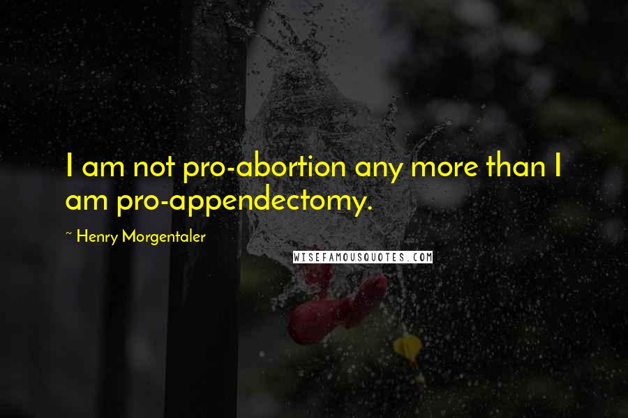 Henry Morgentaler Quotes: I am not pro-abortion any more than I am pro-appendectomy.