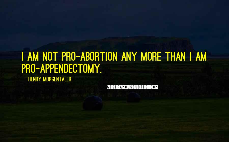 Henry Morgentaler Quotes: I am not pro-abortion any more than I am pro-appendectomy.