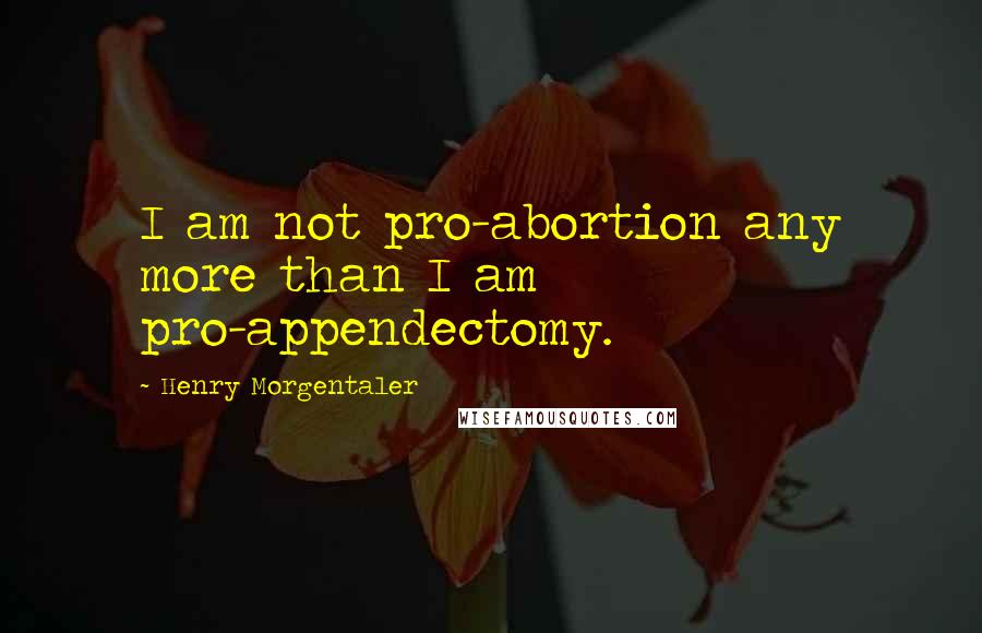 Henry Morgentaler Quotes: I am not pro-abortion any more than I am pro-appendectomy.