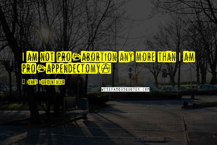Henry Morgentaler Quotes: I am not pro-abortion any more than I am pro-appendectomy.