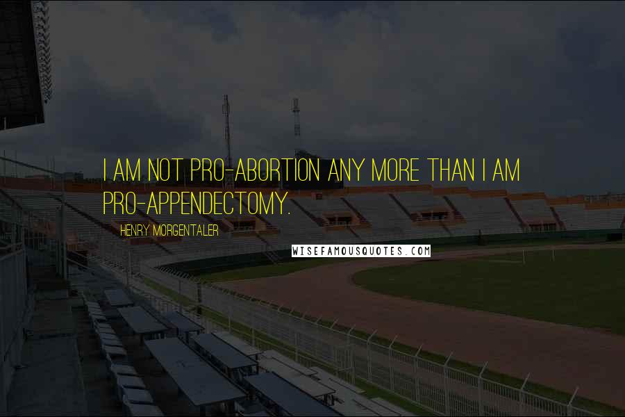 Henry Morgentaler Quotes: I am not pro-abortion any more than I am pro-appendectomy.