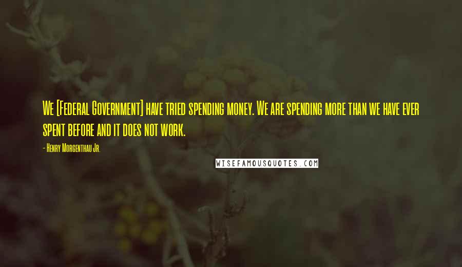 Henry Morgenthau Jr. Quotes: We [Federal Government] have tried spending money. We are spending more than we have ever spent before and it does not work.