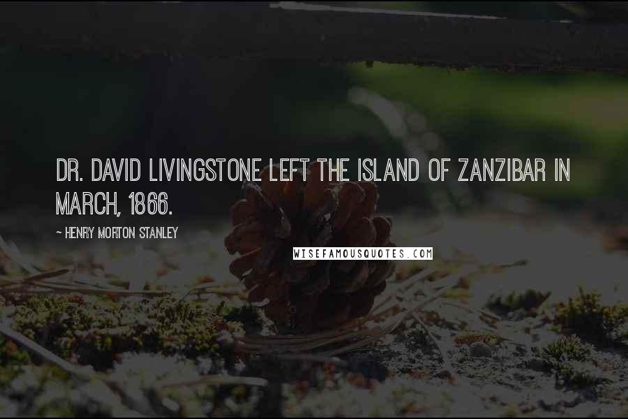 Henry Morton Stanley Quotes: Dr. David Livingstone left the Island of Zanzibar in March, 1866.