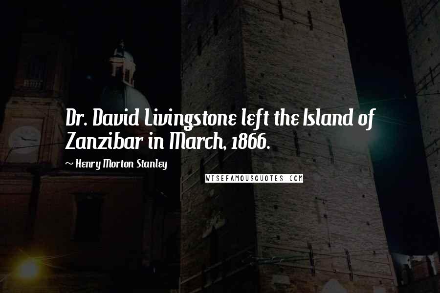 Henry Morton Stanley Quotes: Dr. David Livingstone left the Island of Zanzibar in March, 1866.