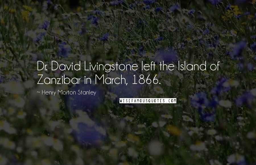 Henry Morton Stanley Quotes: Dr. David Livingstone left the Island of Zanzibar in March, 1866.