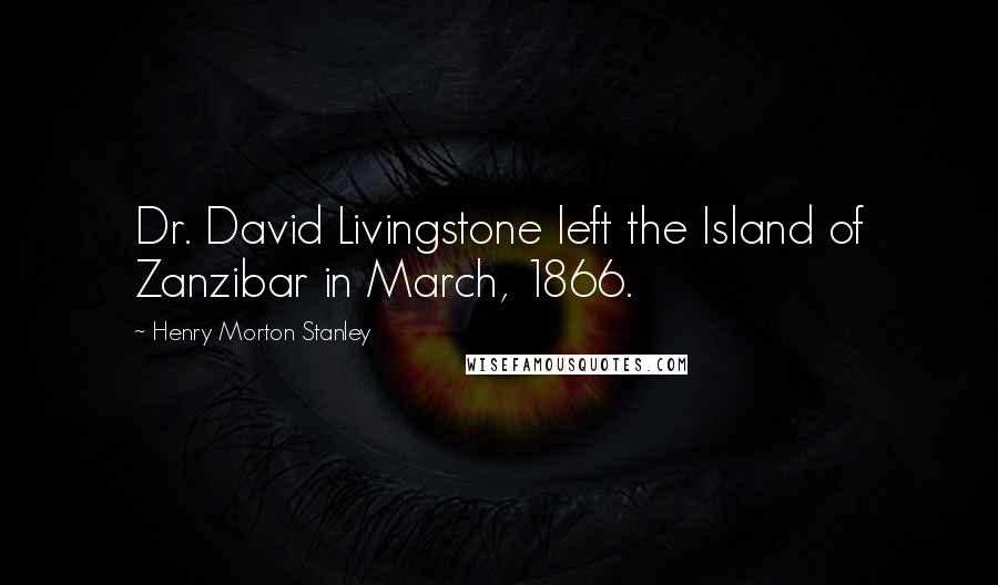 Henry Morton Stanley Quotes: Dr. David Livingstone left the Island of Zanzibar in March, 1866.