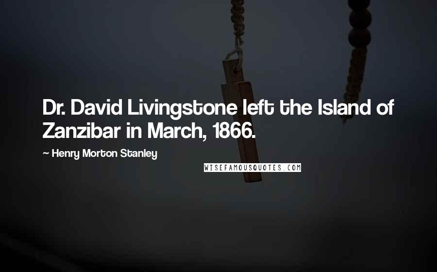 Henry Morton Stanley Quotes: Dr. David Livingstone left the Island of Zanzibar in March, 1866.