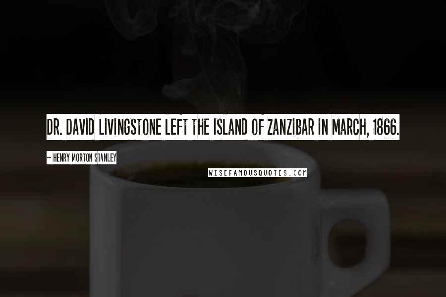 Henry Morton Stanley Quotes: Dr. David Livingstone left the Island of Zanzibar in March, 1866.