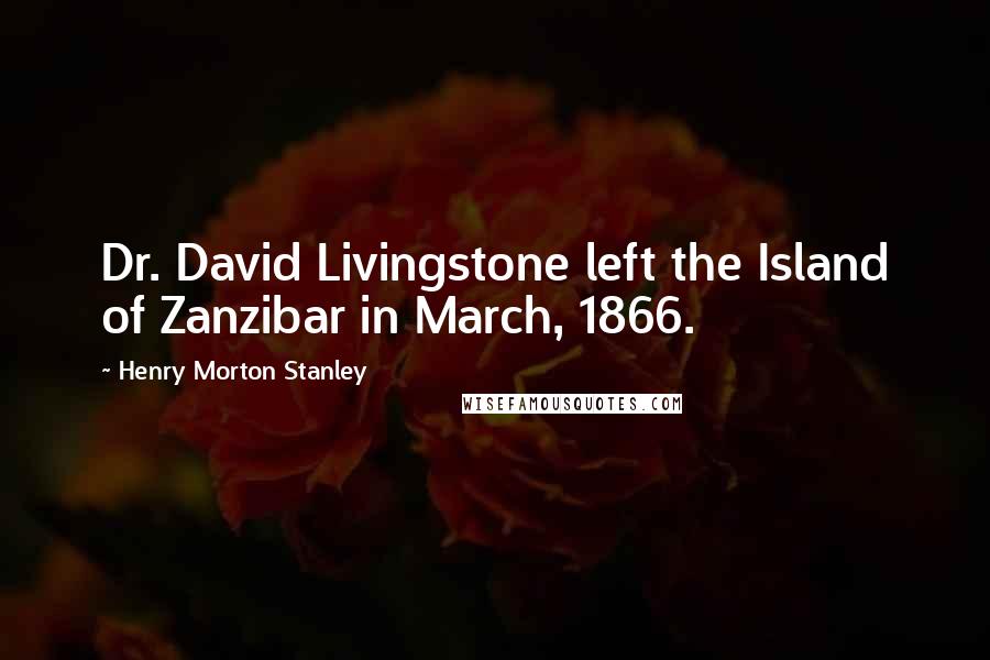 Henry Morton Stanley Quotes: Dr. David Livingstone left the Island of Zanzibar in March, 1866.