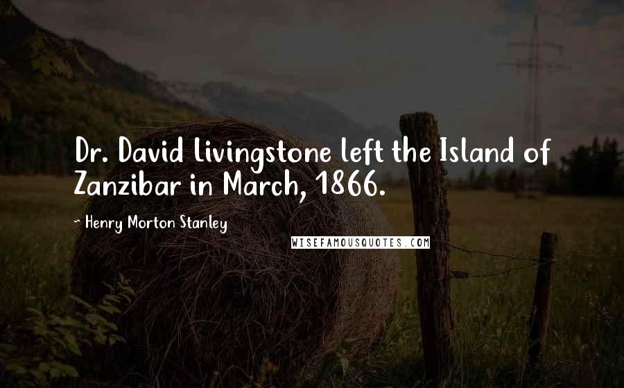 Henry Morton Stanley Quotes: Dr. David Livingstone left the Island of Zanzibar in March, 1866.