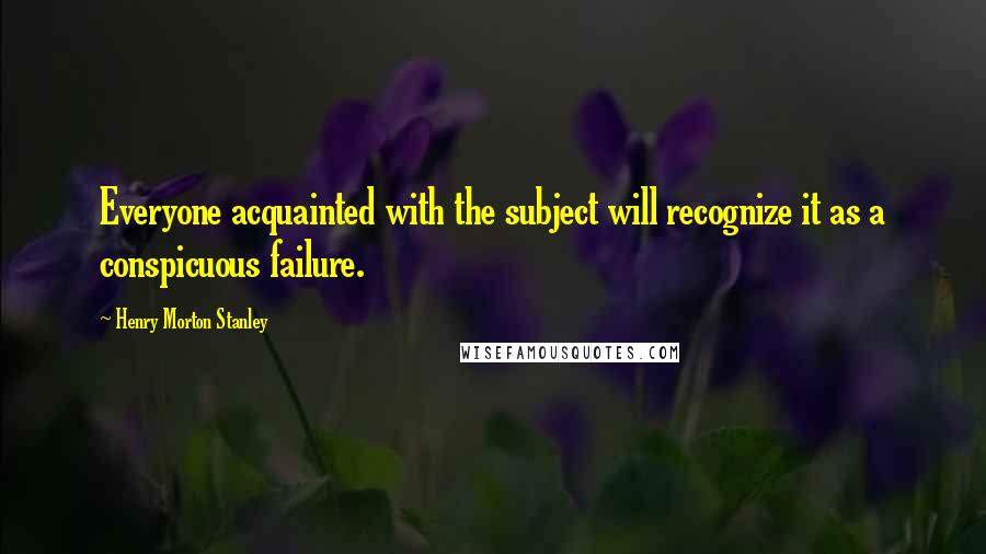 Henry Morton Stanley Quotes: Everyone acquainted with the subject will recognize it as a conspicuous failure.