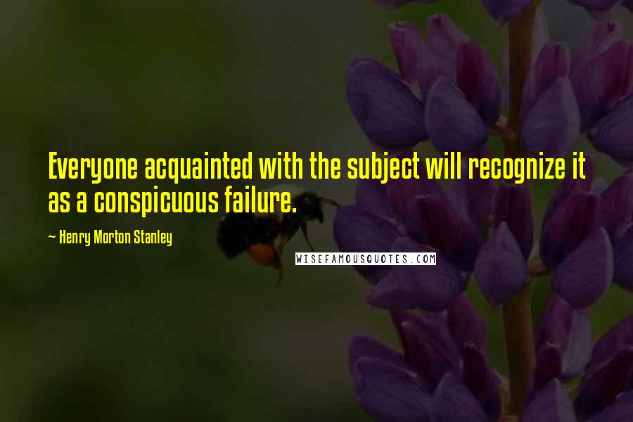 Henry Morton Stanley Quotes: Everyone acquainted with the subject will recognize it as a conspicuous failure.