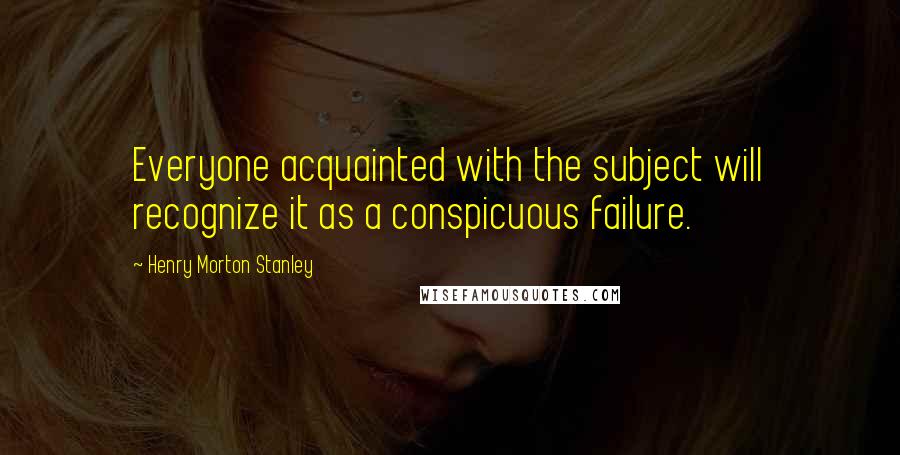 Henry Morton Stanley Quotes: Everyone acquainted with the subject will recognize it as a conspicuous failure.