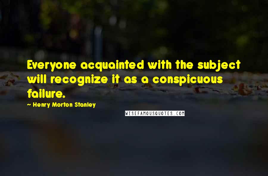Henry Morton Stanley Quotes: Everyone acquainted with the subject will recognize it as a conspicuous failure.