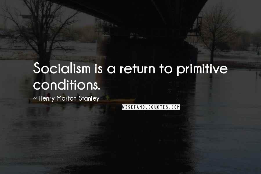 Henry Morton Stanley Quotes: Socialism is a return to primitive conditions.