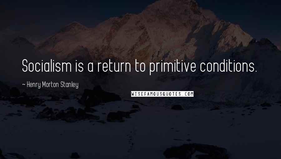 Henry Morton Stanley Quotes: Socialism is a return to primitive conditions.