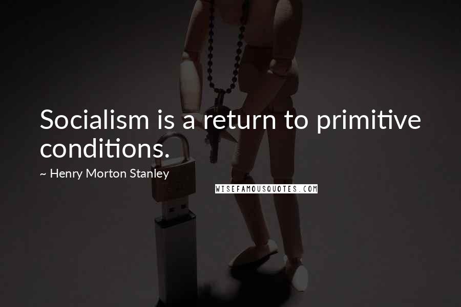 Henry Morton Stanley Quotes: Socialism is a return to primitive conditions.