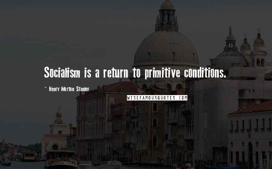 Henry Morton Stanley Quotes: Socialism is a return to primitive conditions.