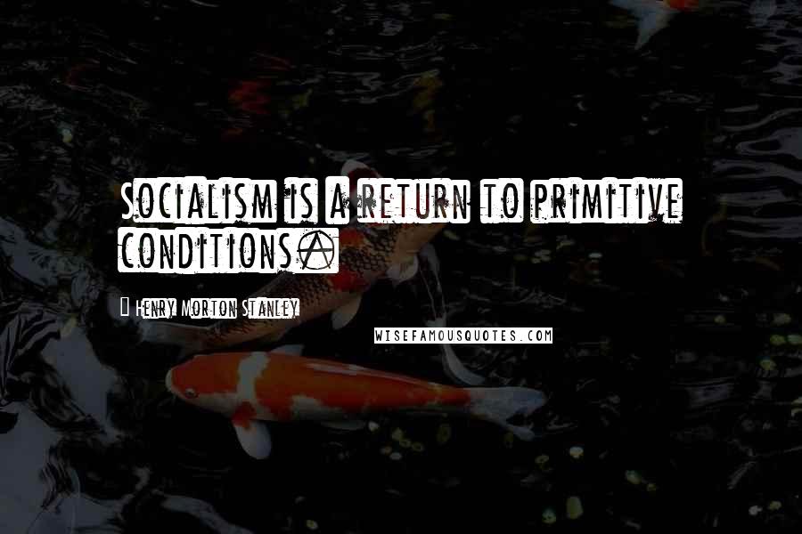 Henry Morton Stanley Quotes: Socialism is a return to primitive conditions.