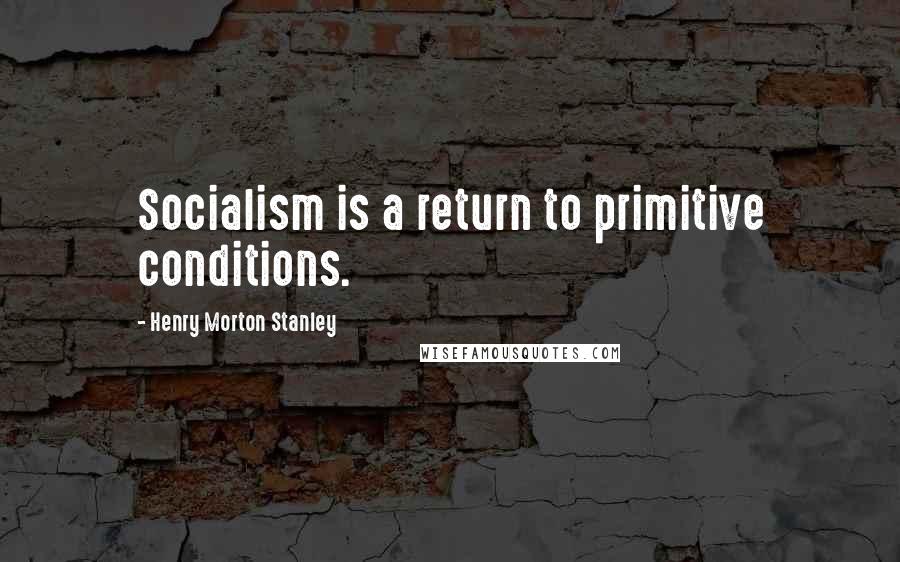 Henry Morton Stanley Quotes: Socialism is a return to primitive conditions.