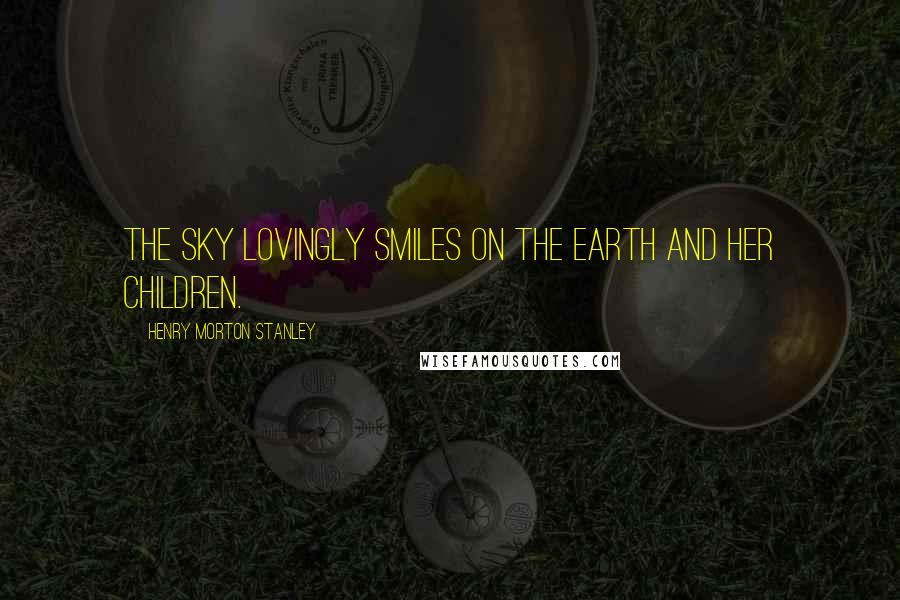Henry Morton Stanley Quotes: The sky lovingly smiles on the earth and her children.