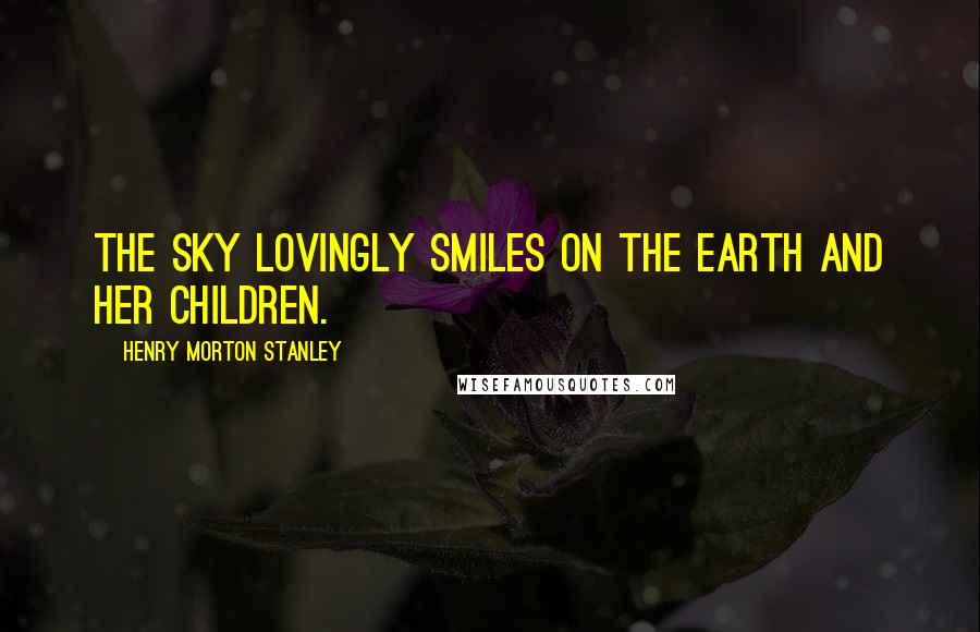 Henry Morton Stanley Quotes: The sky lovingly smiles on the earth and her children.